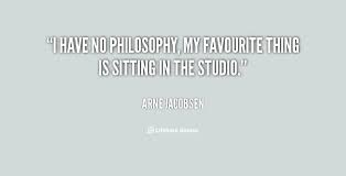 I have no philosophy, my favourite thing is sitting in the studio ... via Relatably.com