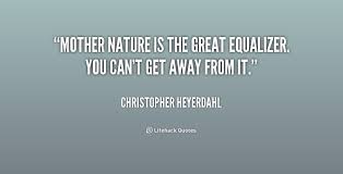 Mother Nature is the great equalizer. You can&#39;t get away from it ... via Relatably.com