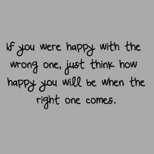 if-you-were-happy-with-the-wrong-you-will-be-when-the-right-one-comes.jpg via Relatably.com