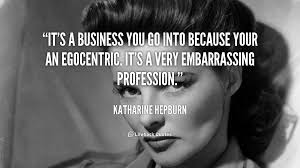 It&#39;s a business you go into because your an egocentric. It&#39;s a ... via Relatably.com