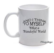 Coffee Mug Quotes And I think To Myself What a Wonderful World ... via Relatably.com