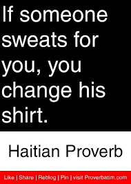 If someone sweats for you, you change his shirt. - Haitian Proverb ... via Relatably.com