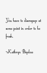 Kathryn Bigelow Quote: You Have To Disengage At Some Point In Order via Relatably.com