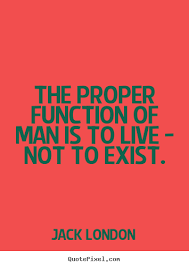 Life quote - The proper function of man is to live - not to exist. via Relatably.com