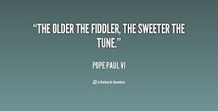 The older the fiddler, the sweeter the tune. - Pope Paul VI at ... via Relatably.com