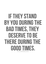 If they stand by you during the bad times, they deserve to be ... via Relatably.com