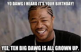 Yee, teh big dawg is all grown up. Yo dawg I heard it&#39;s your Birthday! Yee, teh big dawg is all grown. add your own caption. 118 shares - 6709c967db4bb69e144077e1a7d14f65d2cb18e4320c9da9640c99a92b0b8729