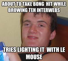 About to take bong hit while browing teh interwebs Tries lighting it with le mouse 10 &middot; add your own caption. 424 shares - 1106843354739aad6f404d0e60edd73a05b2f38da4042ff3851e3da1d84b2e2a