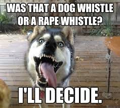 Was that a dog whistle or a rape whistle? I&#39;ll decide. - Insistent ... via Relatably.com