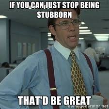 IF YOU CAN JUST STOP BEING STUBBORN THAT&#39;D BE GREAT - Yeah that&#39;d ... via Relatably.com