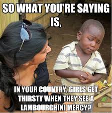 So what you&#39;re saying is, In your country, girls get thirsty when ... via Relatably.com