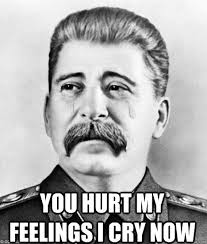You hurt my feelings I cry now - Sad Stalin - quickmeme via Relatably.com