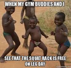 When my gym buddies and I see that the squat rack is free on leg ... via Relatably.com