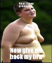 Fat kid | Real funny grandpa ... Now give me back my bra - WeKnowMemes via Relatably.com