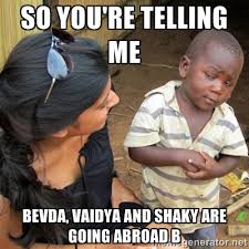 so you&#39;re telling me bevda, vaidya and shaky are going abroad b ... via Relatably.com