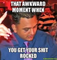 THAT AWKWARD MOMENT WHEN YOU GET YOUR SHIT ROCKED - | Make a Meme via Relatably.com