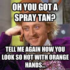 Oh you got a spray tan? tell me again how you look so hot with ... via Relatably.com