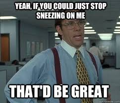 Yeah, if you could just stop sneezing on me That&#39;d be great - Bill ... via Relatably.com