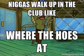 niggas walk up in the club like where the hoes at - Rev Up Those ... via Relatably.com