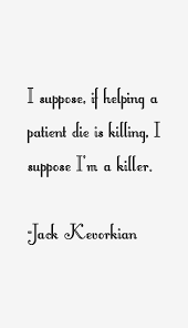 Jack Kevorkian quote: I suppose, if helping a patient die is via Relatably.com