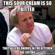 this sour cream is so bitter that all the onions in the kitchen ... via Relatably.com