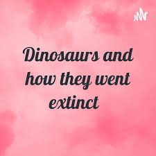 Dinosaurs and how they went extinct