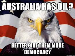 Australia has oil? better give them more democracy - Evil American ... via Relatably.com