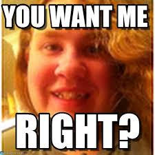You Want Me - Ugly Fat Girl meme on Memegen via Relatably.com
