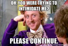 Oh, you were trying to intimidate me? Please continue ... via Relatably.com