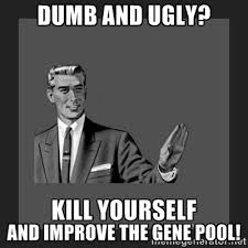 Dumb and Ugly? and improve the gene pool! - kill yourself guy ... via Relatably.com