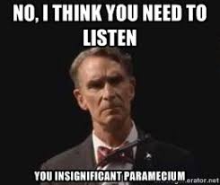 nO, i THINK YOU NEED TO LISTEN YOU insignificant paramecium ... via Relatably.com