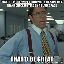 Yeah, If Taylor Swift could write my name on a blank check instead ... via Relatably.com
