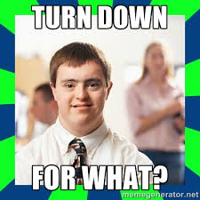 TURN DOWN FOR WHAT? - Down Syndrome Party Guy | Meme Generator via Relatably.com