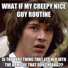 What if my creepy nice guy routine is the very thing that led her ... via Relatably.com