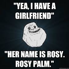 yea, I have a girlfriend&quot; &quot;her name is Rosy. Rosy Palm.&quot; - Forever ... via Relatably.com