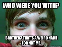 WHO WERE YOU WITH? BROTHER? THAT&#39;S A WEIRD NAME FOR NOT ME. - Misc ... via Relatably.com