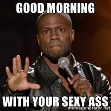 Good Morning With your sexy ass - Kevin Hart | Meme Generator via Relatably.com