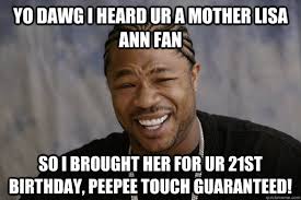 YO DAWG I HEARD Ur a mother lisa ann fan so i brought her for ur 21st birthday, peepee touch guaranteed! YO DAWG I HEARD Ur a mother lisa ann fan so i ... - e9c0ca00804bed34e296352b919a479ea0018c84ba74a0293cbadb8669aad44b