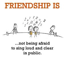 Friendship is, not being afraid to sing loud and clear in public ... via Relatably.com