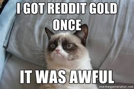 I got reddit gold once it was awful - Grumpy Cat | Meme Generator via Relatably.com