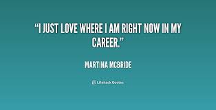 I just love where I am right now in my career. - Martina McBride ... via Relatably.com