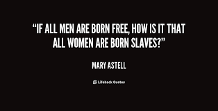 If all men are born free, how is it that all women are born slaves ... via Relatably.com