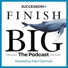 Finish Big - The Podcast with Mark Dorman from Legacy Business Advisors.