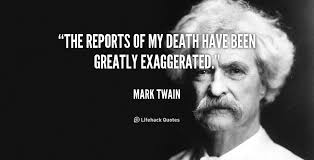 http://quotes.lifehack.org/quote/mark-twain/the-reports-of-my-death-have-been/ - quote-Mark-Twain-the-reports-of-my-death-have-been-88406