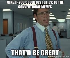 mike, if you could just stick to the conventional memes that&#39;d be ... via Relatably.com