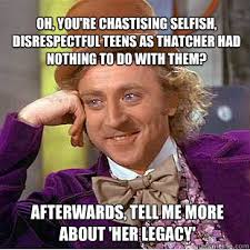 Oh, you&#39;re chastising selfish, disrespectful teens as thatcher had ... via Relatably.com