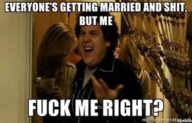 everyone&#39;s getting married and shit, but me Fuck me right? - Fuck ... via Relatably.com