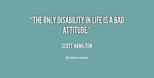 The only disability in life is a bad attitude. - Scott Hamilton at ... via Relatably.com