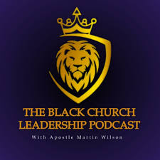The Black Church Leadership Podcast With Apostle Martin Wilson