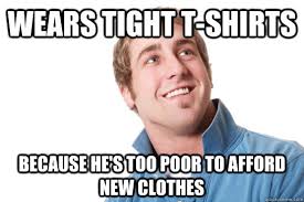 Wears tight T-shirts because he&#39;s too poor to afford new clothes ... via Relatably.com